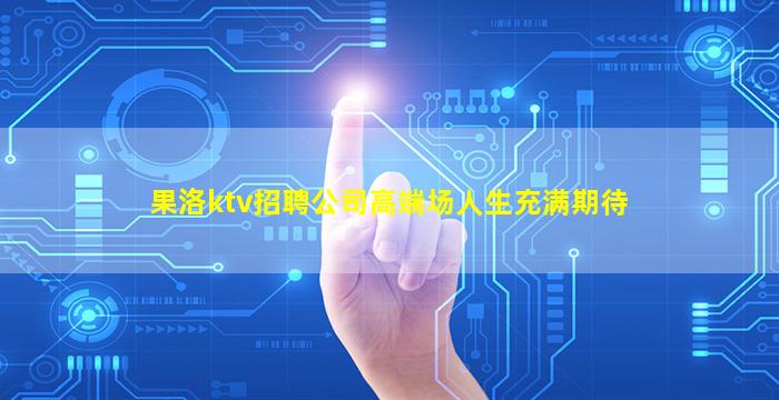 果洛ktv招聘公司高端场人生充满期待